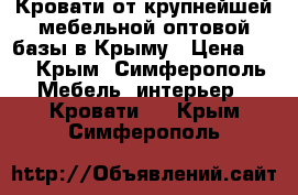 Кровати от крупнейшей мебельной оптовой базы в Крыму › Цена ­ 1 - Крым, Симферополь Мебель, интерьер » Кровати   . Крым,Симферополь